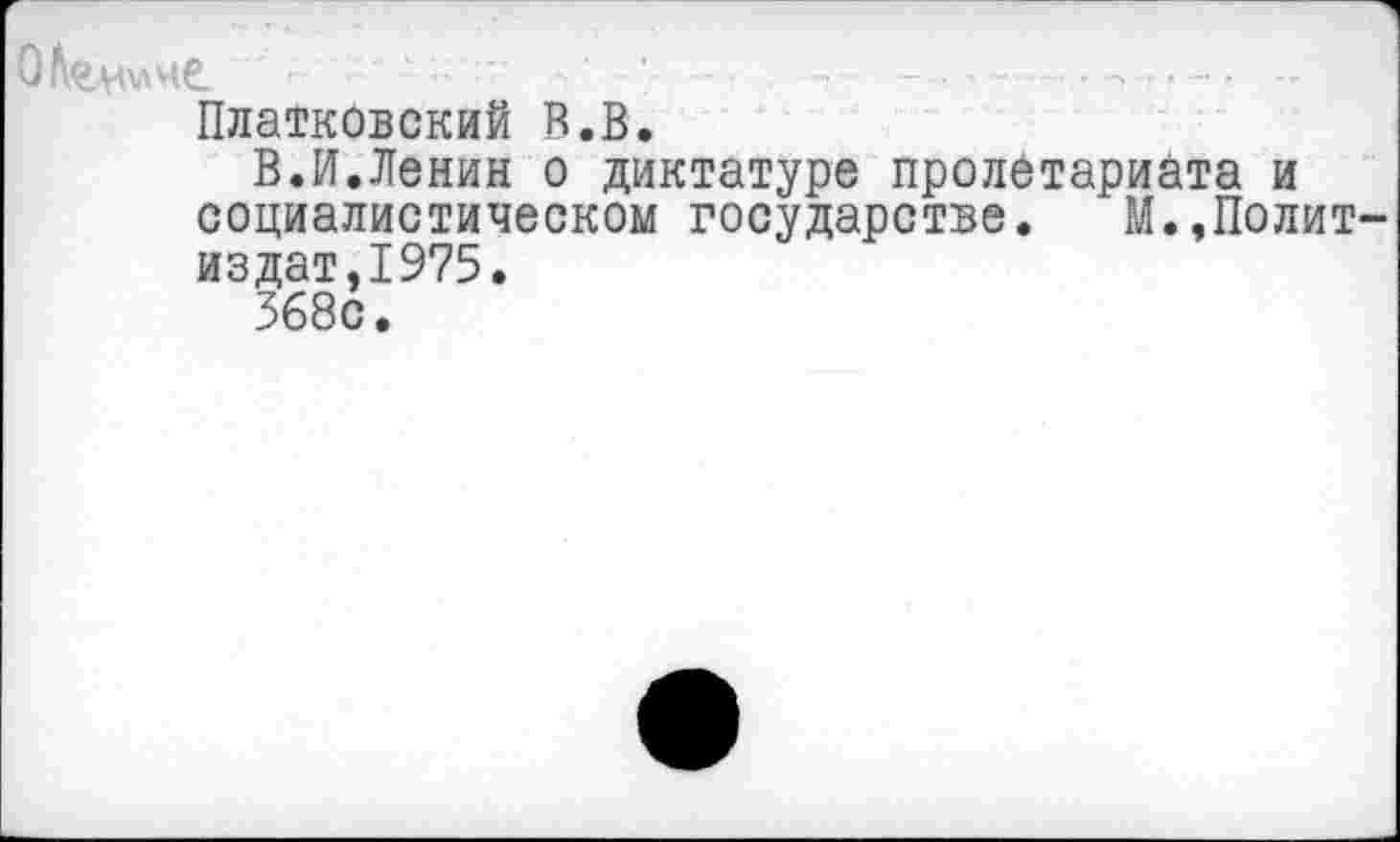 ﻿ОЛелмме.	- ■	..
Платковский В.В.
В.И.Ленин о диктатуре пролетариата и социалистическом государстве. М.,Политиздат,1975.
368с.